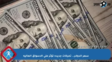 سعر الدولار.. تحركات جديدة تؤثر على الأسواق المالية